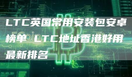 LTC英国常用安装包安卓榜单 LTC地址香港好用最新排名