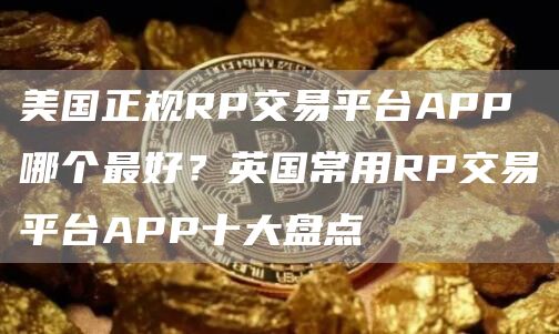 美国正规RP交易平台APP哪个最好？英国常用RP交易平台APP十大盘点