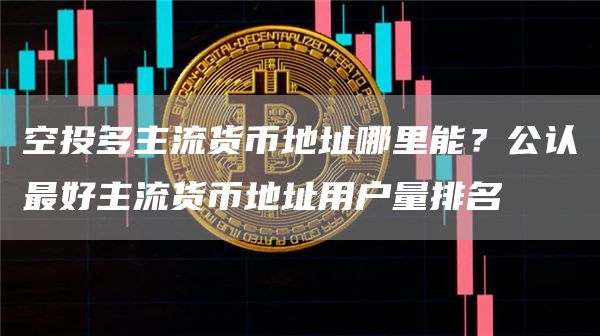 空投多主流货币地址哪里能？公认最好主流货币地址用户量排名