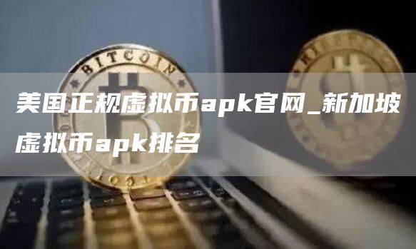美国正规虚拟币apk官网_新加坡虚拟币apk排名