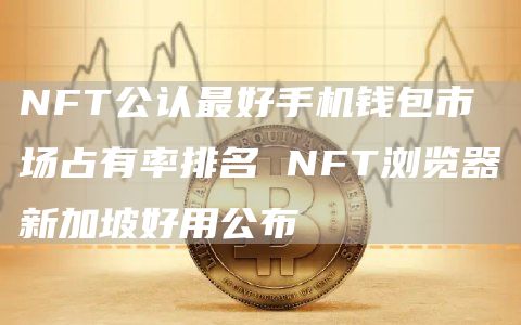 NFT公认最好手机钱包市场占有率排名 NFT浏览器新加坡好用公布