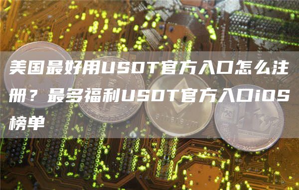 美国最好用USDT官方入口怎么注册？最多福利USDT官方入口iOS榜单