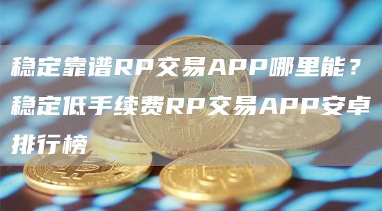 稳定靠谱RP交易APP哪里能？稳定低手续费RP交易APP安卓排行榜