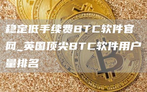 稳定低手续费BTC软件官网_英国顶尖BTC软件用户量排名
