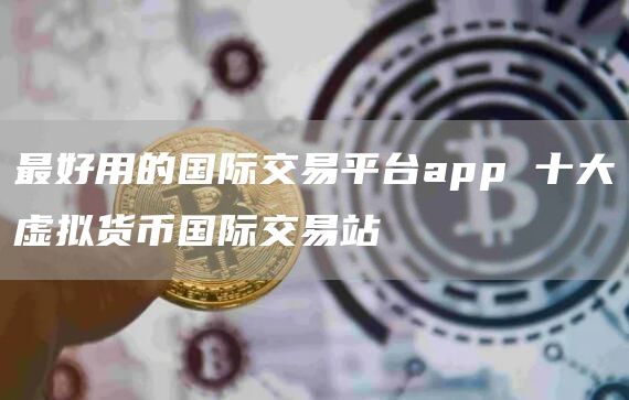 最好用的国际交易平台app 十大虚拟货币国际交易站