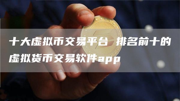 十大虚拟币交易平台 排名前十的虚拟货币交易软件app