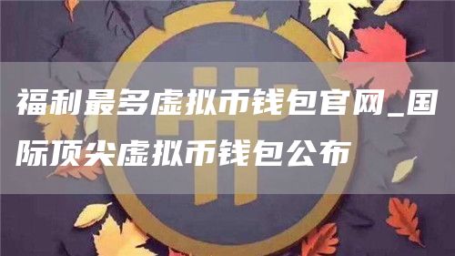 福利最多虚拟币钱包官网_国际顶尖虚拟币钱包公布