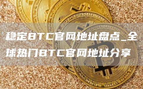 稳定BTC官网地址盘点_全球热门BTC官网地址分享