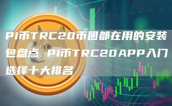 Pi币TRC20币圈都在用的安装包盘点 Pi币TRC20APP入门选择十大排名