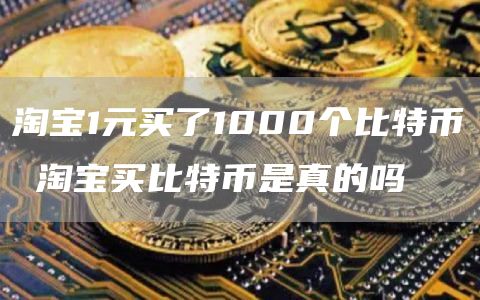淘宝1元买了1000个比特币 淘宝买比特币是真的吗