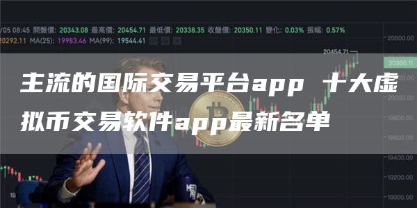 主流的国际交易平台app 十大虚拟币交易软件app最新名单