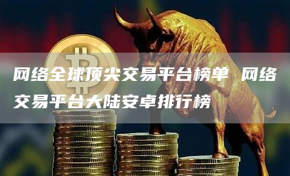 网络全球顶尖交易平台榜单 网络交易平台大陆安卓排行榜