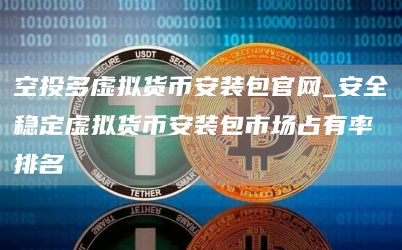 空投多虚拟货芝麻开门交易所装包官网_安全稳定虚拟货芝麻开门交易所装包市场占有率排名