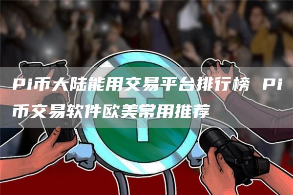 Pi币大陆能用交易平台排行榜 Pi币交易软件欧美常用推荐