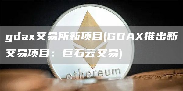 gdax交易所新项目 - GDAX推出新交易项目：巨石云交易