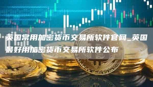 英国常用加密货币交易所软件官网_英国最好用加密货币交易所软件公布