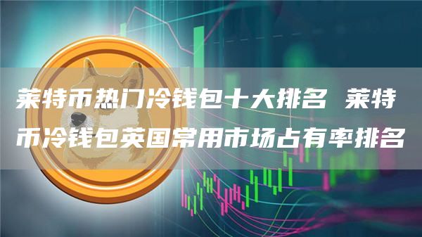莱特币热门冷钱包十大排名 莱特币冷钱包英国常用市场占有率排名