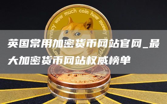 英国常用加密货币网站官网_最大加密货币网站权威榜单