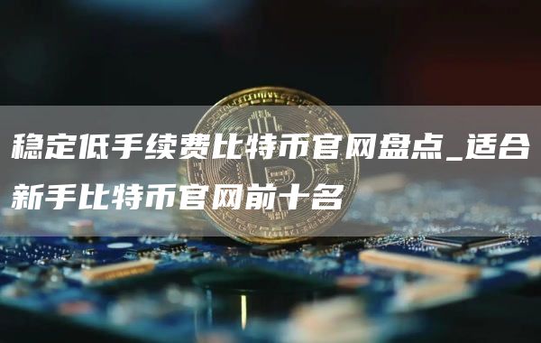 稳定低手续费比特币官网盘点_适合新手比特币官网前十名