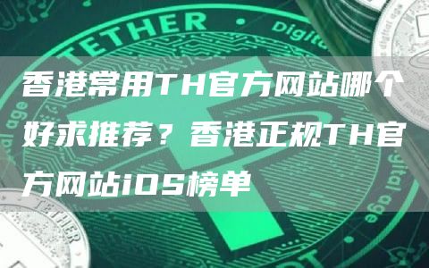 香港常用TH官方网站哪个好求推荐？香港正规TH官方网站iOS榜单