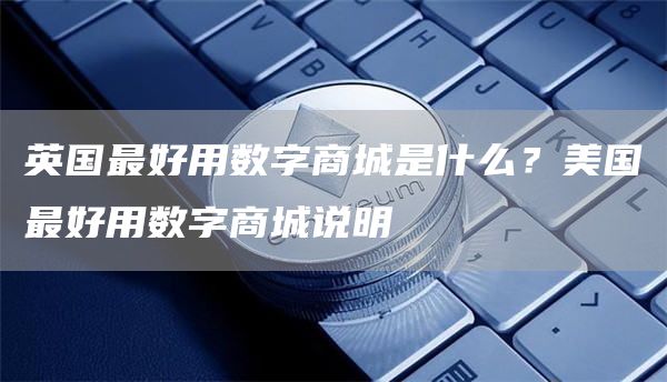 英国最好用数字商城是什么？美国最好用数字商城说明