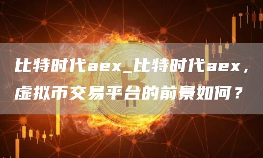 比特时代aex_比特时代aex，虚拟币交易平台的前景如何？