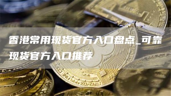 香港常用现货官方入口盘点_可靠现货官方入口推荐