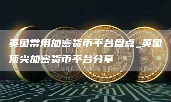 英国常用加密货币平台盘点_英国顶尖加密货币平台分享