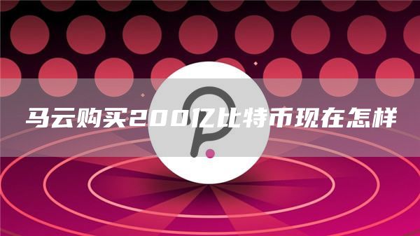 马云购买200亿比特币现在怎样