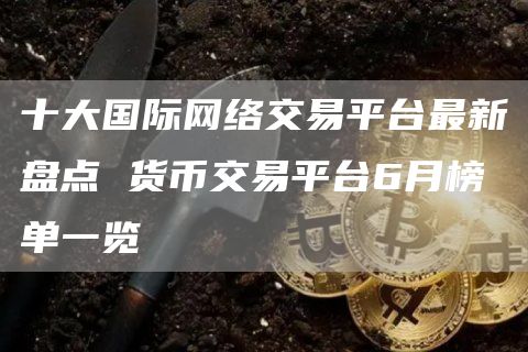 十大国际网络交易平台最新盘点 货币交易平台6月榜单一览