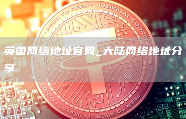 英国网络地址官网_大陆网络地址分享