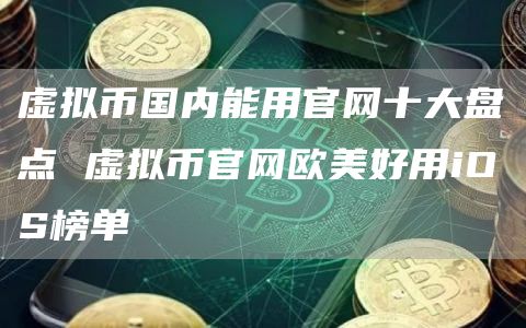 虚拟币国内能用官网十大盘点 虚拟币官网欧美好用iOS榜单