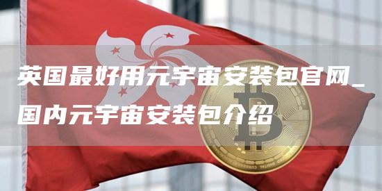 英国最好用元宇宙安装包官网_国内元宇宙安装包介绍
