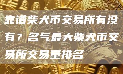 靠谱柴犬币交易所有没有？名气最大柴犬币交易所交易量排名