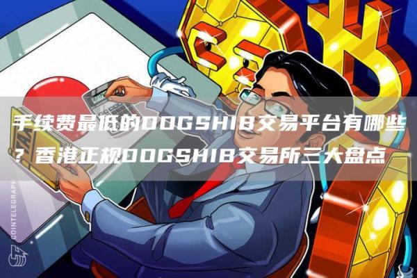 手续费最低的DOGSHIB交易平台有哪些？香港正规DOGSHIB交易所三大盘点