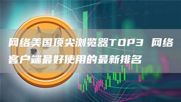 网络美国顶尖浏览器TOP3 网络客户端最好使用的最新排名