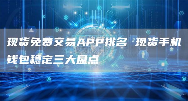 现货免费交易APP排名 现货手机钱包稳定三大盘点