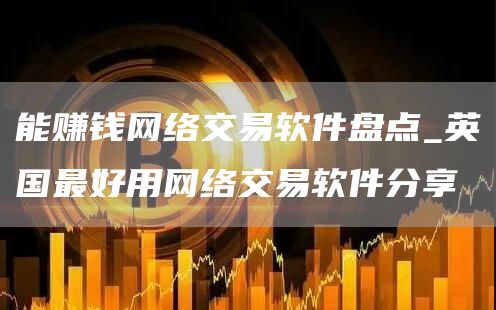 能赚钱网络交易软件盘点_英国最好用网络交易软件分享