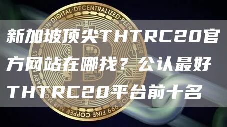 新加坡顶尖THTRC20官方网站在哪找？公认最好THTRC20平台前十名