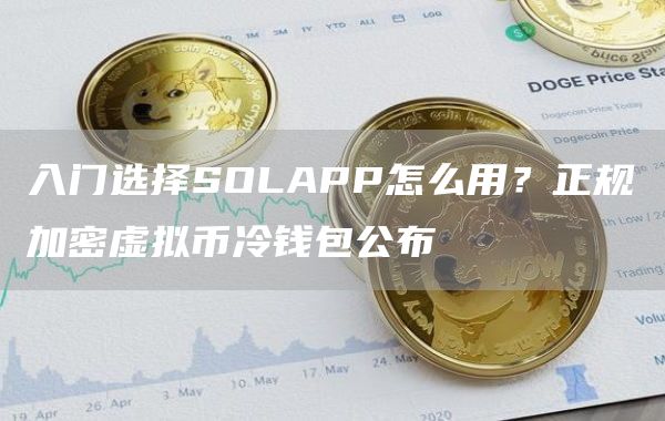入门选择SOLAPP怎么用？正规加密虚拟币冷钱包公布