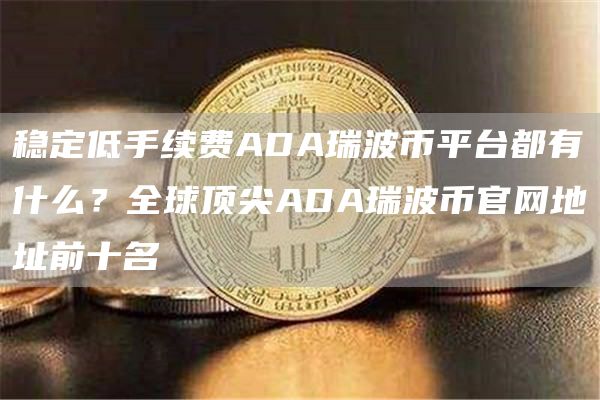 稳定低手续费ADA瑞波币平台都有什么？全球顶尖ADA瑞波币官网地址前十名