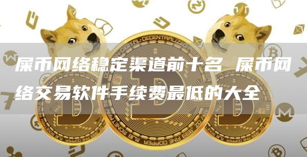 屎币网络稳定渠道前十名 屎币网络交易软件手续费最低的大全