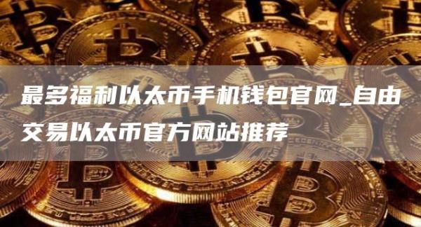 最多福利以太币手机钱包官网_自由交易以太币官方网站推荐
