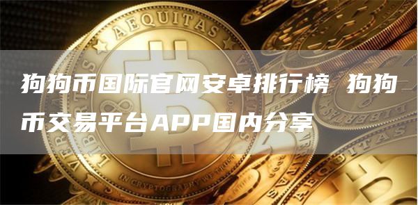 狗狗币国际官网安卓排行榜 狗狗币交易平台APP国内分享