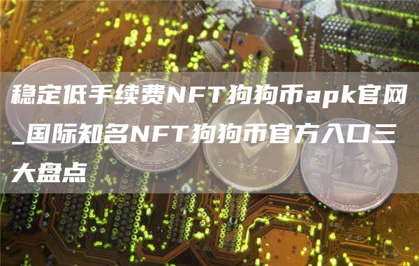 稳定低手续费NFT狗狗币apk官网_国际知名NFT狗狗币官方入口三大盘点