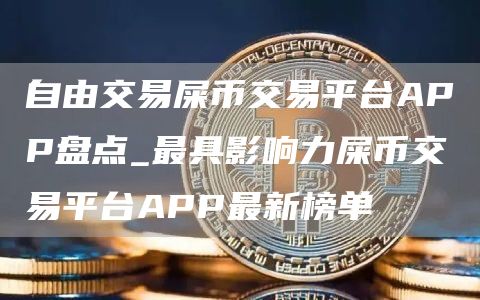 自由交易屎币交易平台APP盘点_最具影响力屎币交易平台APP最新榜单