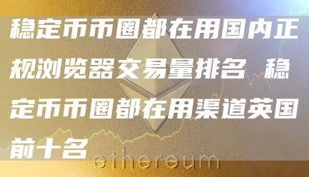 稳定币币圈都在用国内正规浏览器交易量排名 稳定币币圈都在用渠道英国前十名