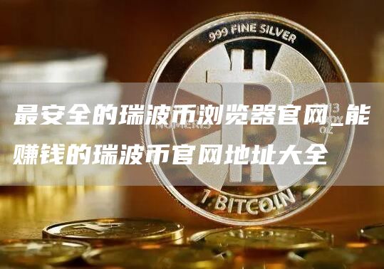 最安全的瑞波币浏览器官网_能赚钱的瑞波币官网地址大全