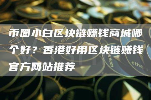 币圈小白区块链赚钱商城哪个好？香港好用区块链赚钱官方网站推荐