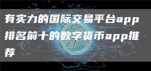 有实力的国际交易平台app 排名前十的数字货币app推荐